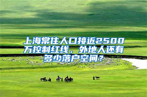 上海常住人口接近2500万控制红线，外地人还有多少落户空间？