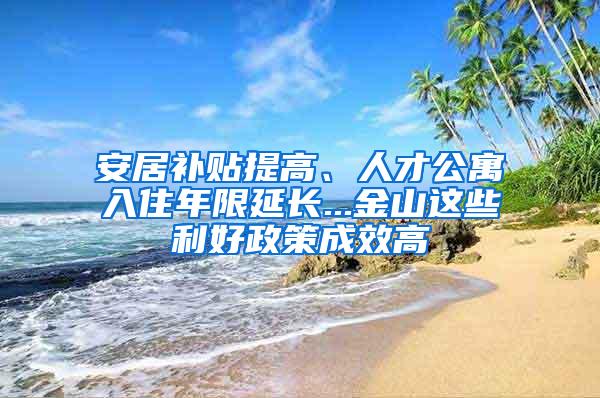 安居补贴提高、人才公寓入住年限延长...金山这些利好政策成效高