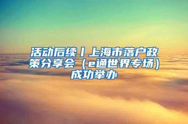 活动后续丨上海市落户政策分享会（e通世界专场）成功举办