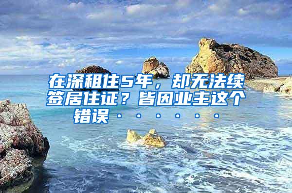 在深租住5年，却无法续签居住证？皆因业主这个错误······