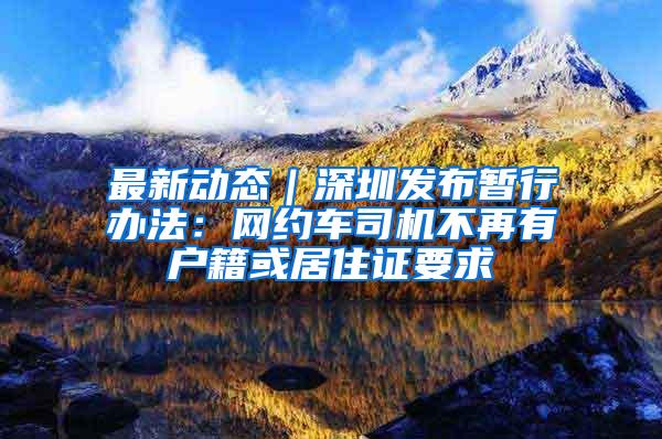 最新动态｜深圳发布暂行办法：网约车司机不再有户籍或居住证要求