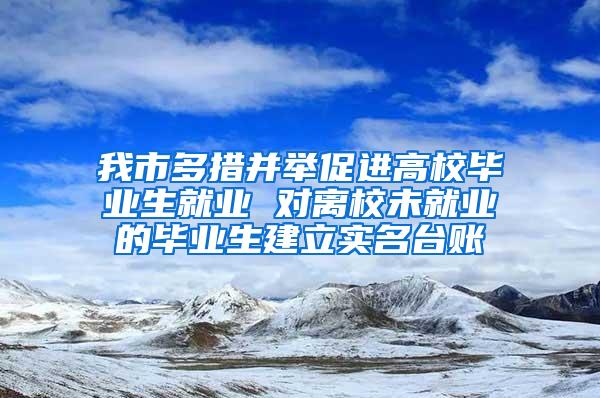 我市多措并举促进高校毕业生就业 对离校未就业的毕业生建立实名台账