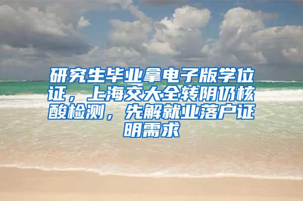 研究生毕业拿电子版学位证，上海交大全转阴仍核酸检测，先解就业落户证明需求