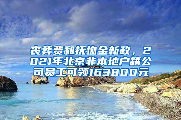 丧葬费和抚恤金新政，2021年北京非本地户籍公司员工可领163800元