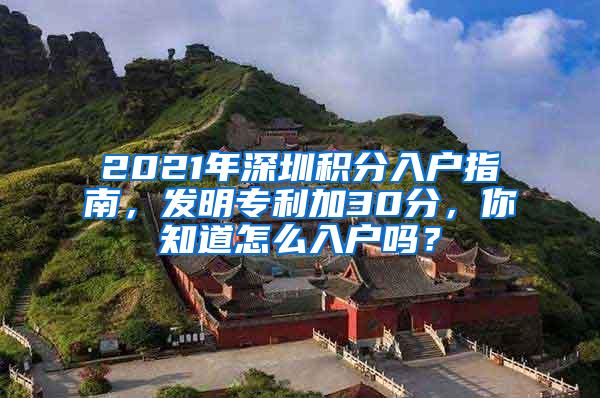 2021年深圳积分入户指南，发明专利加30分，你知道怎么入户吗？