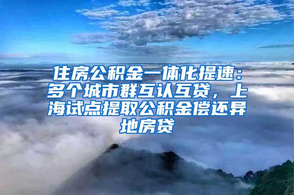 住房公积金一体化提速：多个城市群互认互贷，上海试点提取公积金偿还异地房贷