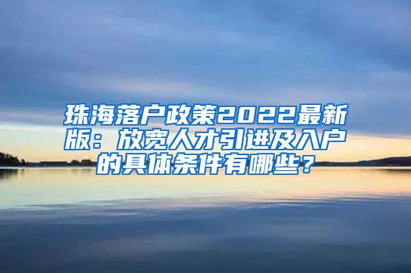 珠海落户政策2022最新版：放宽人才引进及入户的具体条件有哪些？