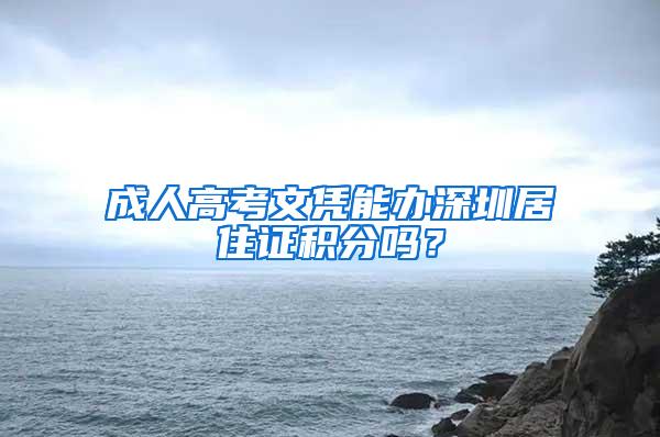 成人高考文凭能办深圳居住证积分吗？