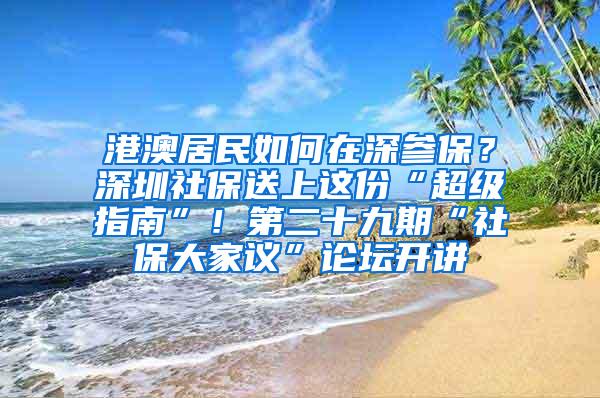 港澳居民如何在深参保？深圳社保送上这份“超级指南”！第二十九期“社保大家议”论坛开讲