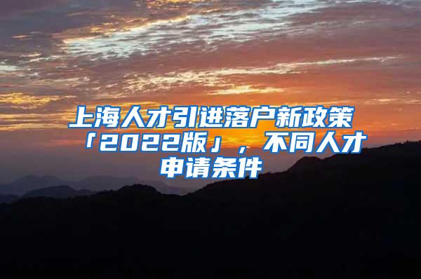 上海人才引进落户新政策「2022版」，不同人才申请条件