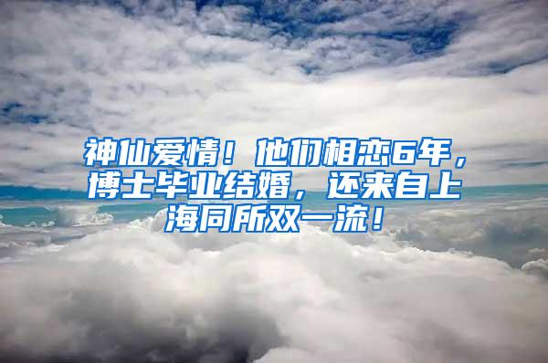 神仙爱情！他们相恋6年，博士毕业结婚，还来自上海同所双一流！