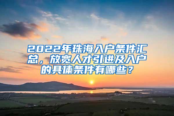 2022年珠海入户条件汇总，放宽人才引进及入户的具体条件有哪些？