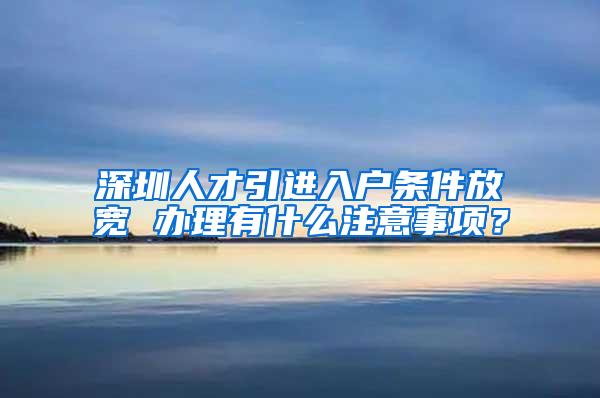 深圳人才引进入户条件放宽 办理有什么注意事项？