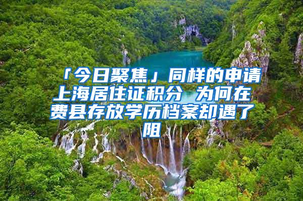 「今日聚焦」同样的申请上海居住证积分 为何在费县存放学历档案却遇了阻