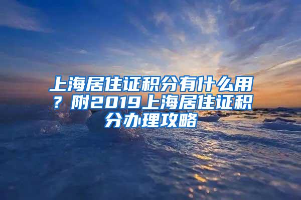 上海居住证积分有什么用？附2019上海居住证积分办理攻略