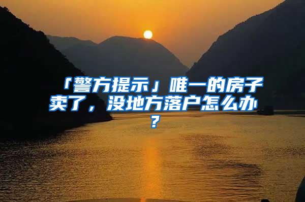 「警方提示」唯一的房子卖了，没地方落户怎么办？