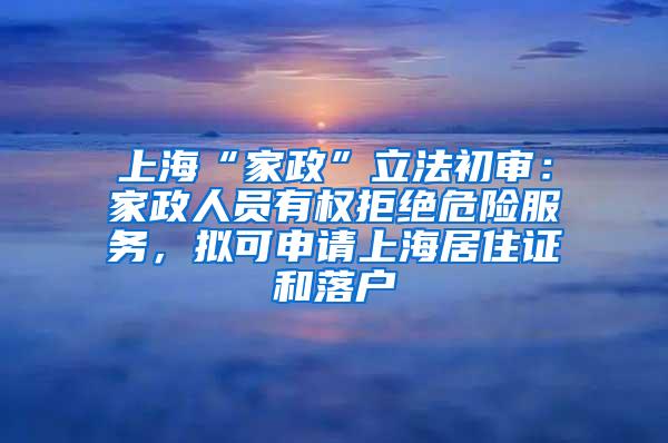 上海“家政”立法初审：家政人员有权拒绝危险服务，拟可申请上海居住证和落户