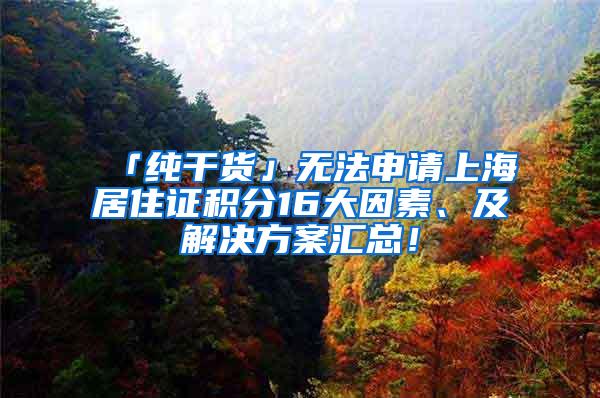 「纯干货」无法申请上海居住证积分16大因素、及解决方案汇总！