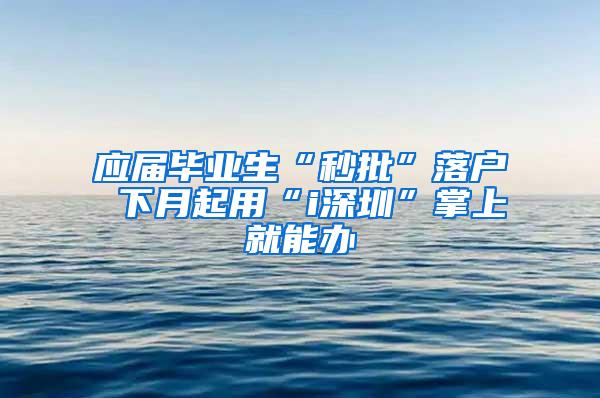 应届毕业生“秒批”落户 下月起用“i深圳”掌上就能办