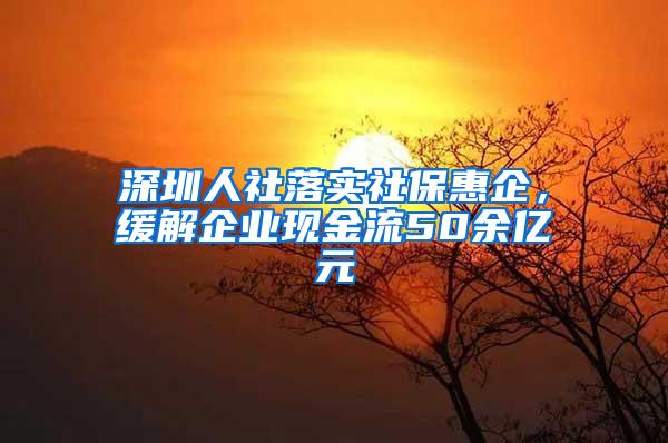 深圳人社落实社保惠企，缓解企业现金流50余亿元