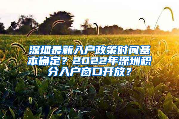 深圳最新入户政策时间基本确定？2022年深圳积分入户窗口开放？