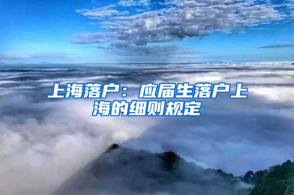 上海落户：应届生落户上海的细则规定