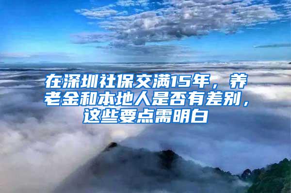 在深圳社保交满15年，养老金和本地人是否有差别，这些要点需明白