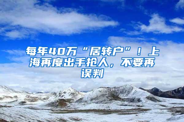 每年40万“居转户”！上海再度出手抢人，不要再误判