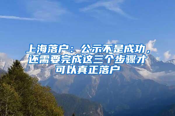 上海落户：公示不是成功，还需要完成这三个步骤才可以真正落户