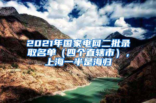 2021年国家电网二批录取名单（四个直辖市），上海一半是海归