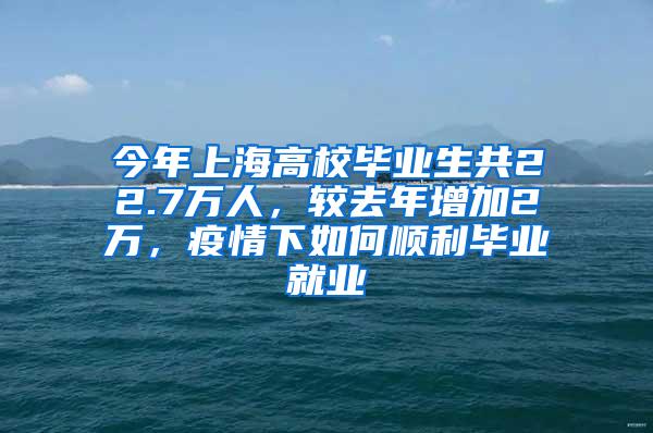 今年上海高校毕业生共22.7万人，较去年增加2万，疫情下如何顺利毕业就业