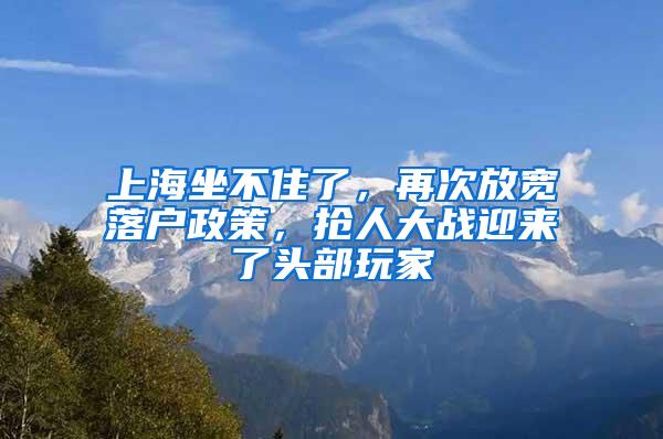 上海坐不住了，再次放宽落户政策，抢人大战迎来了头部玩家