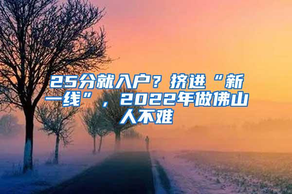 25分就入户？挤进“新一线”，2022年做佛山人不难