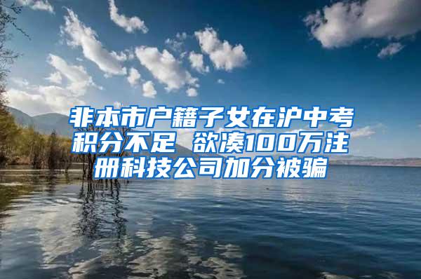 非本市户籍子女在沪中考积分不足 欲凑100万注册科技公司加分被骗