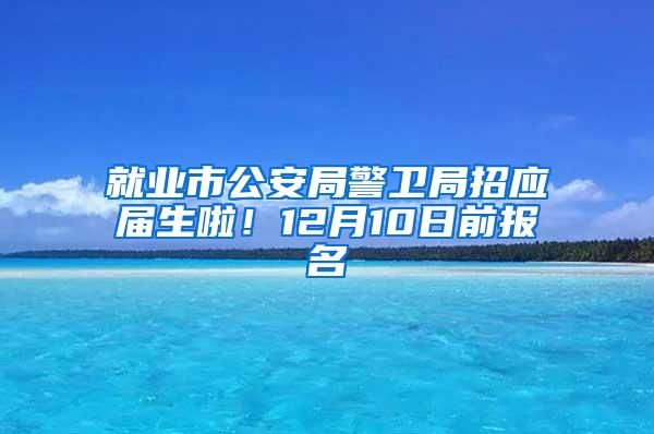 就业市公安局警卫局招应届生啦！12月10日前报名