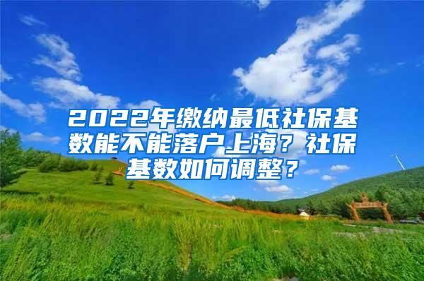 2022年缴纳最低社保基数能不能落户上海？社保基数如何调整？