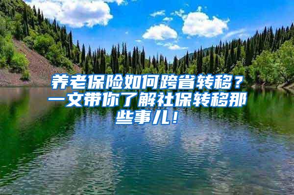 养老保险如何跨省转移？一文带你了解社保转移那些事儿！