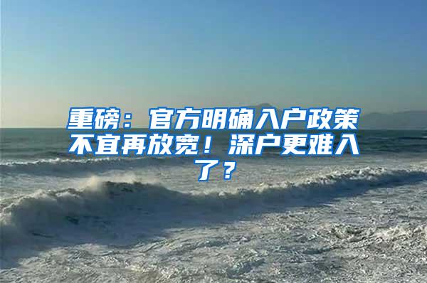 重磅：官方明确入户政策不宜再放宽！深户更难入了？