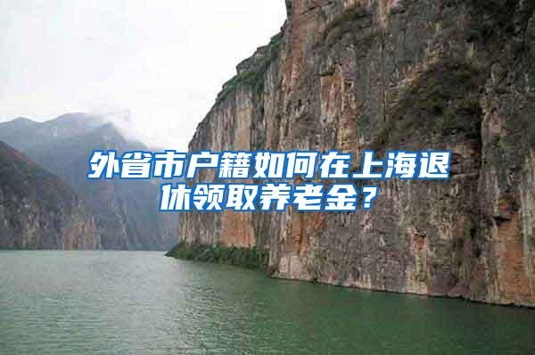 外省市户籍如何在上海退休领取养老金？