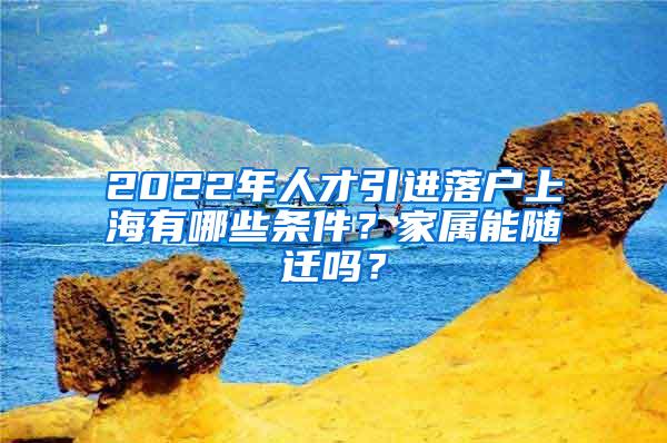 2022年人才引进落户上海有哪些条件？家属能随迁吗？