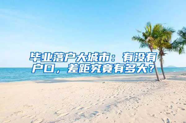 毕业落户大城市：有没有户口，差距究竟有多大？