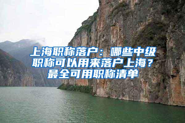 上海职称落户：哪些中级职称可以用来落户上海？最全可用职称清单