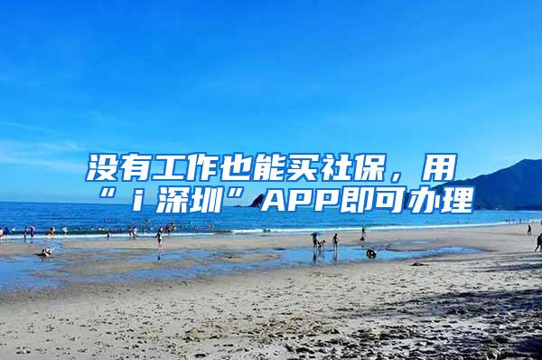 没有工作也能买社保，用“ｉ深圳”APP即可办理