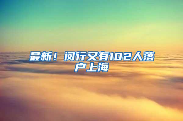 最新！闵行又有102人落户上海