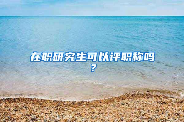 在职研究生可以评职称吗？