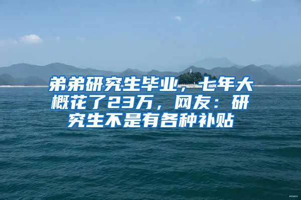 弟弟研究生毕业，七年大概花了23万，网友：研究生不是有各种补贴