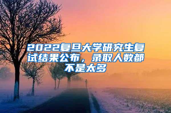 2022复旦大学研究生复试结果公布，录取人数都不是太多