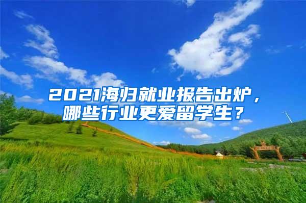 2021海归就业报告出炉，哪些行业更爱留学生？