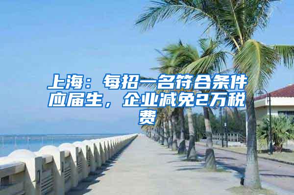 上海：每招一名符合条件应届生，企业减免2万税费