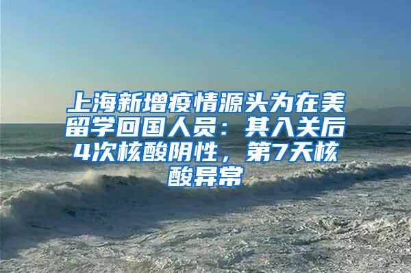 上海新增疫情源头为在美留学回国人员：其入关后4次核酸阴性，第7天核酸异常